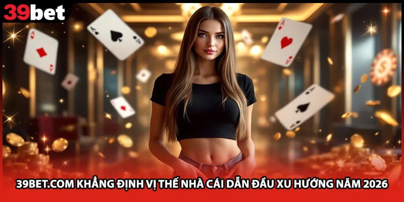 39bet.com khẳng định vị thế nhà cái dẫn đầu xu hướng năm 2026