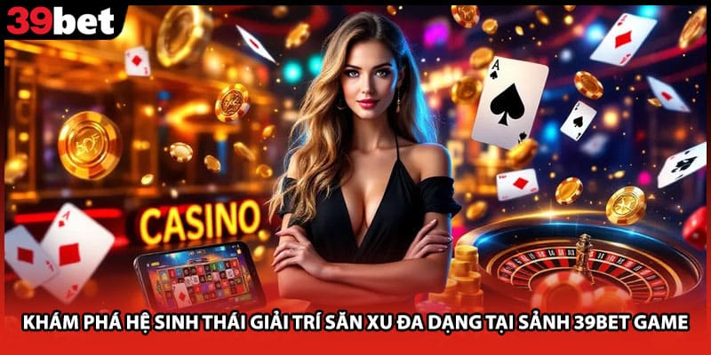Khám phá hệ sinh thái giải trí săn xu đa dạng tại sảnh 39bet game
