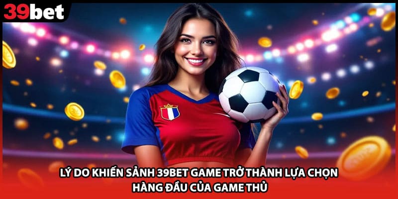 Lý do khiến sảnh 39bet game trở thành lựa chọn hàng đầu của game thủ